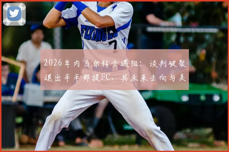 2026年内马尔转会遇阻：谈判破裂退出辛辛那提FC，其未来去向与美职联引援困局分析