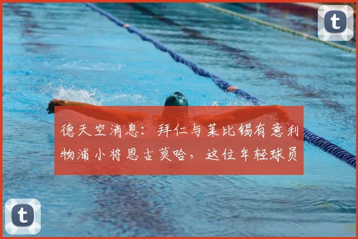 德天空消息:拜仁与莱比锡有意利物浦小将恩古莫哈,这位年轻球员的实力与未来前景如何?
