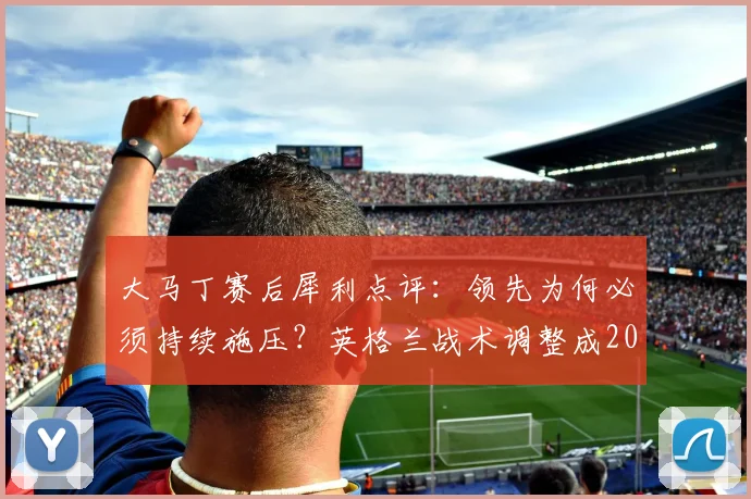 大马丁赛后犀利点评：领先为何必须持续施压？英格兰战术调整成2026世界杯前车之鉴