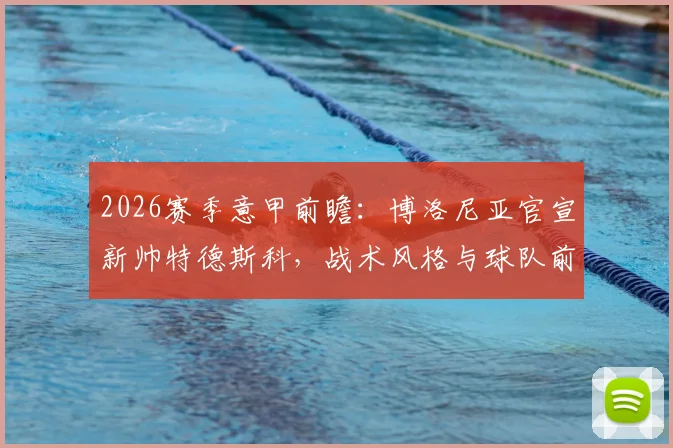 2026赛季意甲前瞻：博洛尼亚官宣新帅特德斯科，战术风格与球队前景深度解析