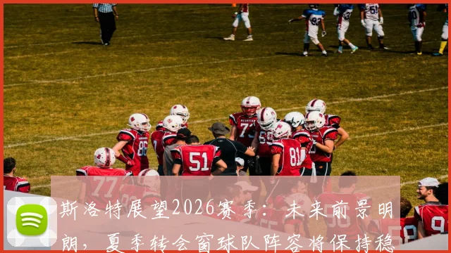 斯洛特展望2026赛季:未来前景明朗,夏季转会窗球队阵容将保持稳定