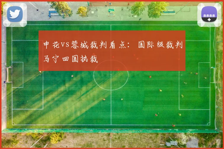 申花vs蓉城裁判看点:国际级裁判马宁回国执裁