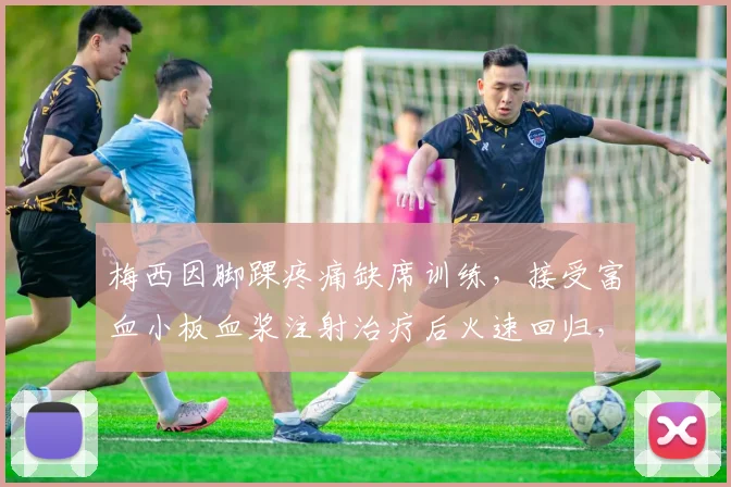 梅西因脚踝疼痛缺席训练，接受富血小板血浆注射治疗后火速回归，详解球星伤情管理与恢复方案