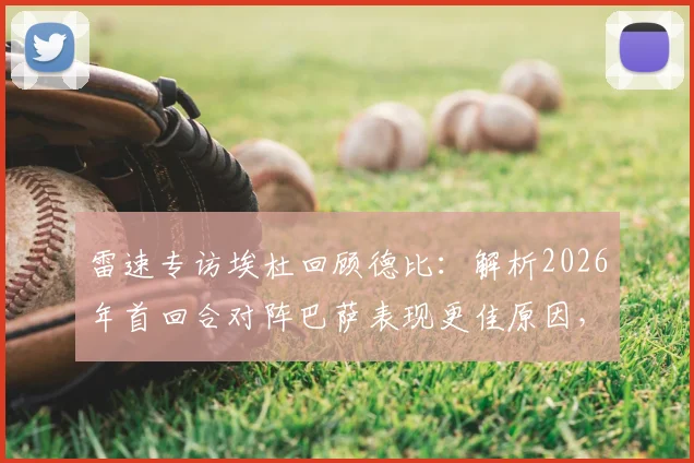 雷速专访埃杜回顾德比:解析2026年首回合对阵巴萨表现更佳原因,剖析关键门前机会缺失