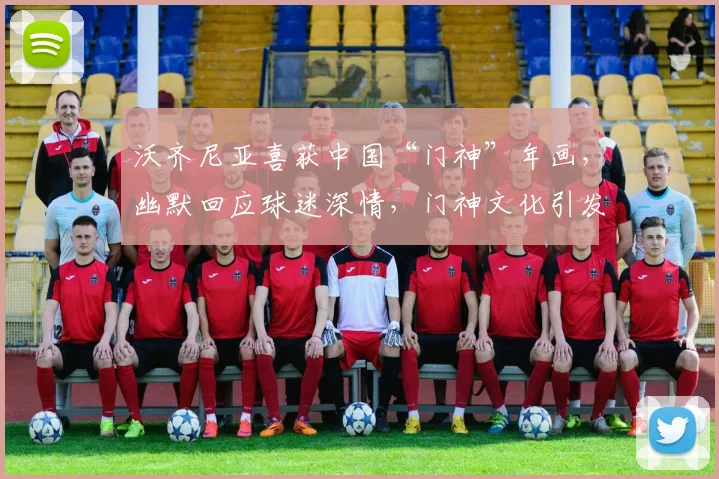 沃齐尼亚喜获中国“门神”年画,幽默回应球迷深情,门神文化引发热议
