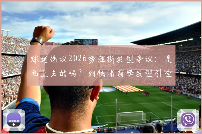 球迷热议2026努涅斯发型争议：是画上去的吗？利物浦前锋发型引全网恶搞与专业解析