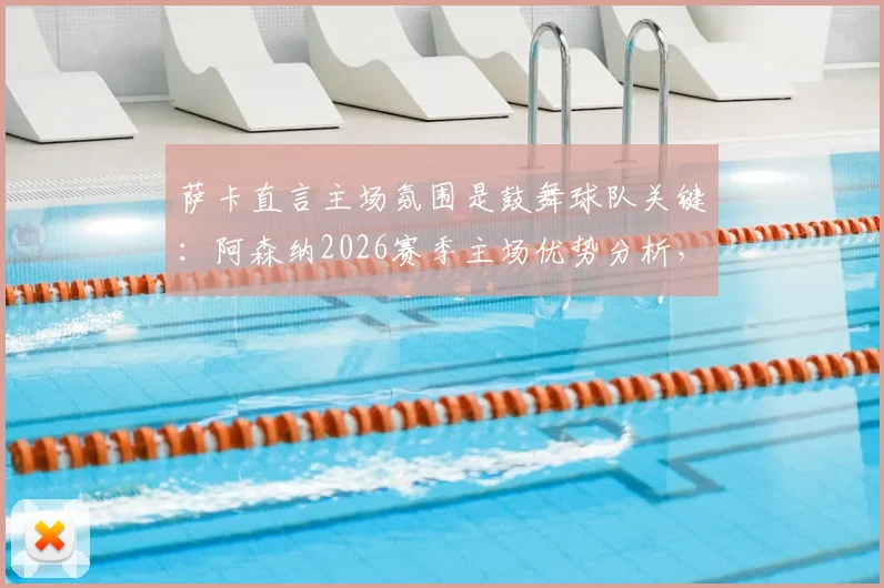 萨卡直言主场氛围是鼓舞球队关键:阿森纳2026赛季主场优势分析,看死忠球迷如何创造魔鬼主场