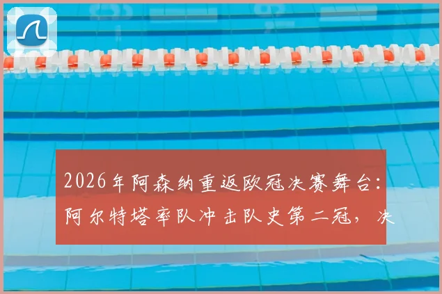 2026年阿森纳重返欧冠决赛舞台：阿尔特塔率队冲击队史第二冠，决赛对手分析与阵容前瞻
