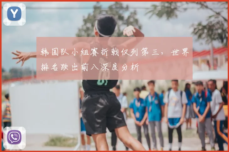 韩国队小组赛折戟仅列第三,世界排名跌出前八深度分析