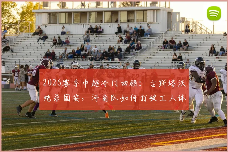 2026赛季中超冷门回顾：古斯塔沃绝杀国安，河南队如何打破工人体育场不胜魔咒