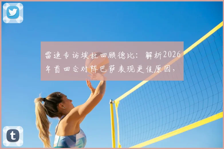 雷速专访埃杜回顾德比：解析2026年首回合对阵巴萨表现更佳原因，剖析关键门前机会缺失