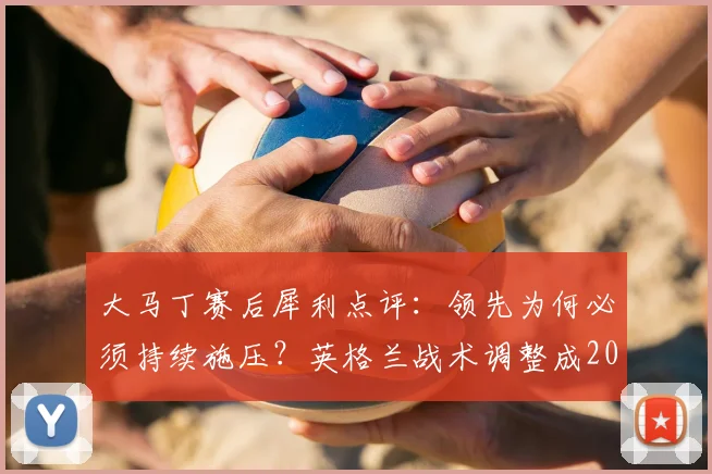 大马丁赛后犀利点评：领先为何必须持续施压？英格兰战术调整成2026世界杯前车之鉴