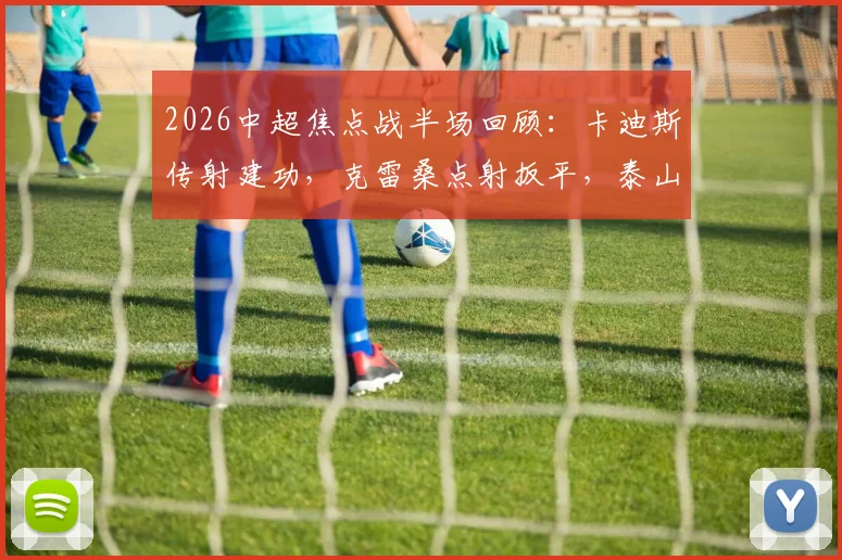2026中超焦点战半场回顾：卡迪斯传射建功，克雷桑点射扳平，泰山三镇战成2-2平，进球全细节与战术看点解析