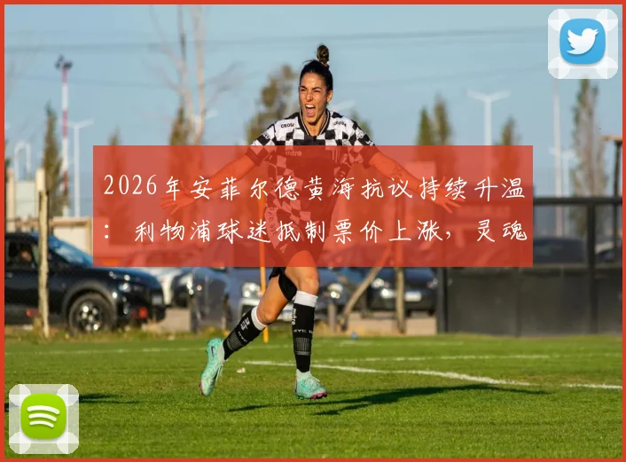 2026年安菲尔德黄海抗议持续升温：利物浦球迷抵制票价上涨，灵魂与金钱的博弈如何收场？