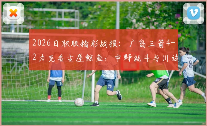 2026日职联精彩战报：广岛三箭4-2力克名古屋鲸鱼，中野就斗与川边骏双双传射建功