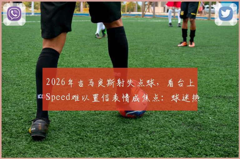 2026年吉马良斯射失点球，看台上Speed难以置信表情成焦点：球迷热议瞬间回顾