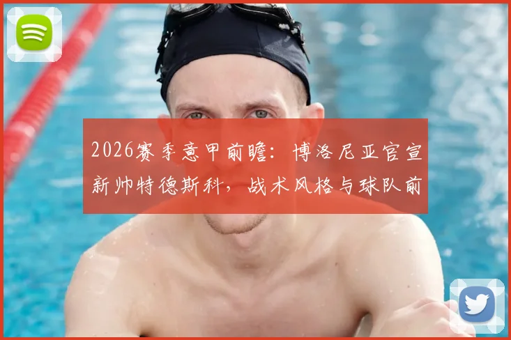 2026赛季意甲前瞻：博洛尼亚官宣新帅特德斯科，战术风格与球队前景深度解析