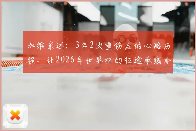 加维亲述:3年2次重伤后的心路历程,让2026年世界杯的征途承载非凡意义