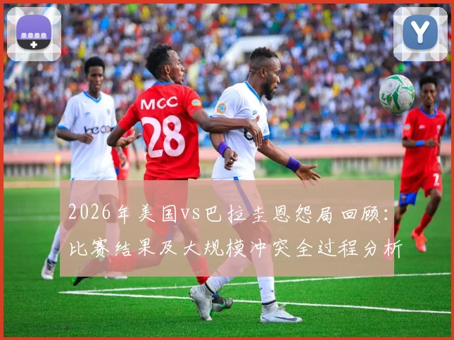 2026年美国vs巴拉圭恩怨局回顾：比赛结果及大规模冲突全过程分析，附双方足球历史恩怨解读