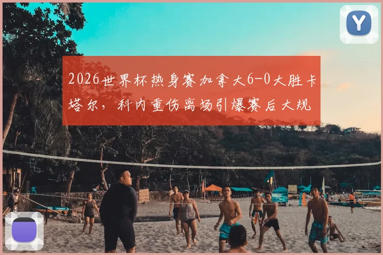2026世界杯热身赛加拿大6-0大胜卡塔尔，科内重伤离场引爆赛后大规模球员冲突，现场视频深度剖析