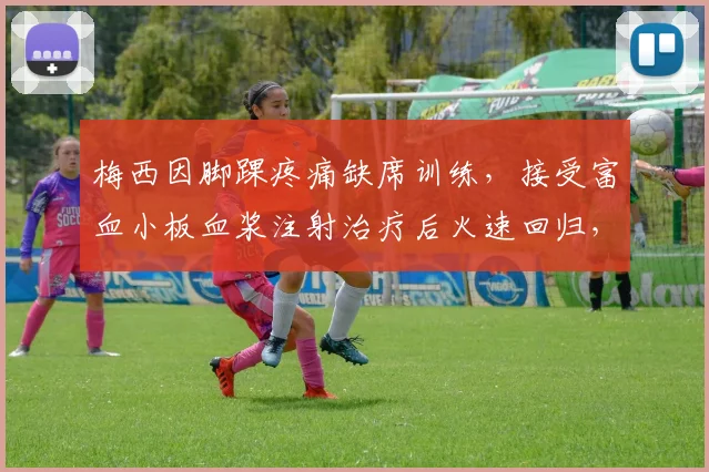 梅西因脚踝疼痛缺席训练,接受富血小板血浆注射治疗后火速回归,详解球星伤情管理与恢复方案