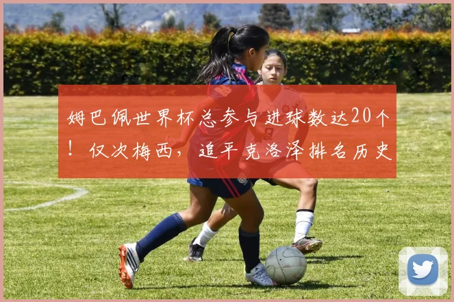 姆巴佩世界杯总参与进球数达20个!仅次梅西,追平克洛泽排名历史第二,2026年能否超越?