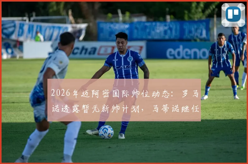 2026年迈阿密国际帅位动态:罗马诺透露暂无新帅计划,马蒂诺继任者是谁?最新人选消息解读