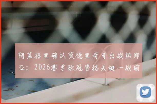 阿莱格里确认莫德里奇可出战热那亚：2026赛季欧冠资格关键一战前瞻与战术解析