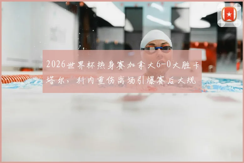 2026世界杯热身赛加拿大6-0大胜卡塔尔,科内重伤离场引爆赛后大规模球员冲突,现场视频深度剖析