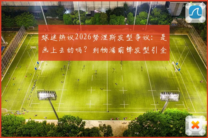 球迷热议2026努涅斯发型争议:是画上去的吗?利物浦前锋发型引全网恶搞与专业解析