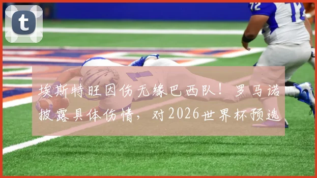埃斯特旺因伤无缘巴西队！罗马诺披露具体伤情，对2026世界杯预选赛有何影响？顶替者是谁？