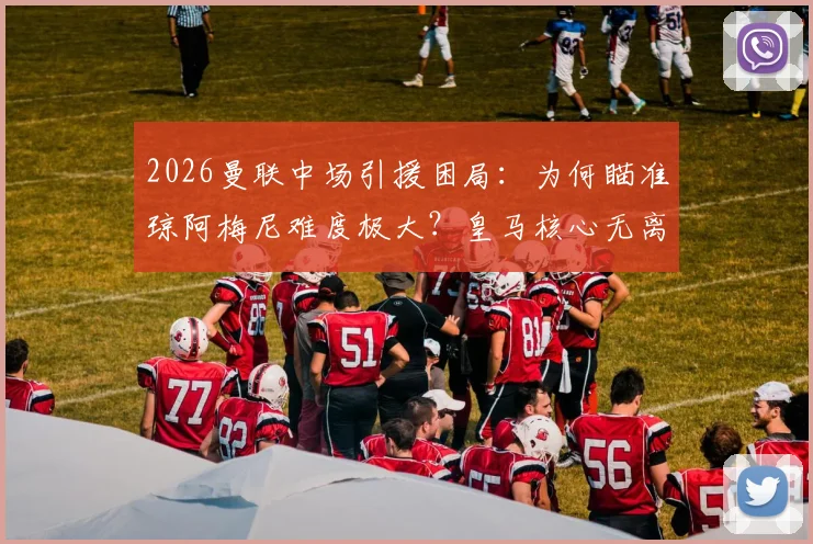 2026曼联中场引援困局：为何瞄准琼阿梅尼难度极大？皇马核心无离队迹象深度解析