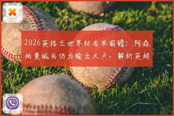 2026英格兰世界杯名单前瞻:阿森纳曼城或仍为输出大户,解析英超球员主导国家队格局