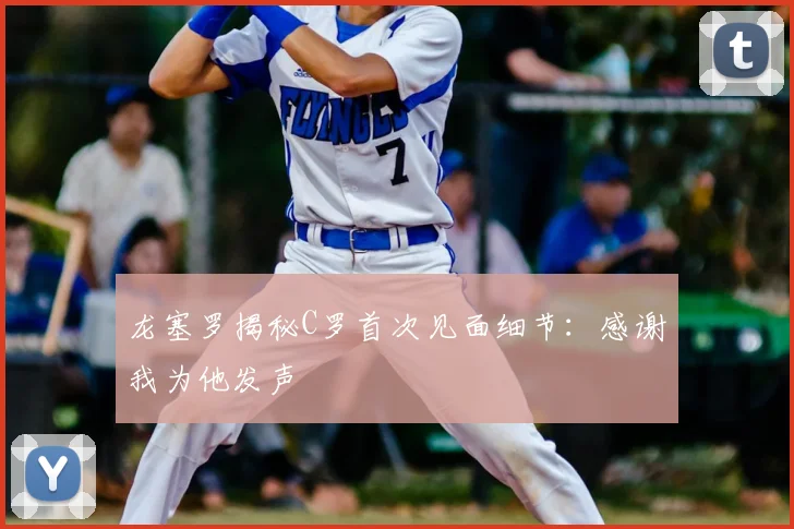 龙塞罗揭秘C罗首次见面细节：感谢我为他发声