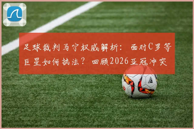 足球裁判马宁权威解析:面对C罗等巨星如何执法?回顾2026亚冠冲突细节与裁判管理法则